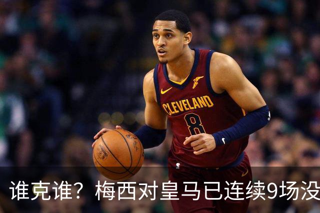 谁克谁？梅西对皇马已连续9场没进球没助攻