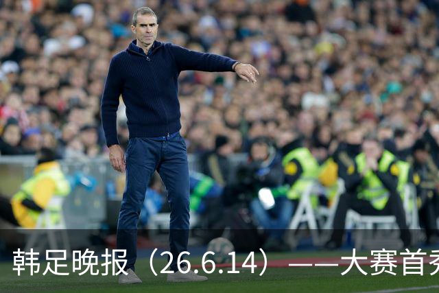 韩足晚报（26.6.14）——大赛首秀赢满堂彩，李韩汎受利物浦关注